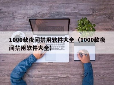 1000款夜间禁用软件大全（1000款夜间禁用软件大全）