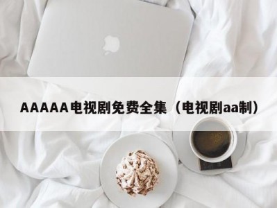 AAAAA电视剧免费全集（电视剧aa制）