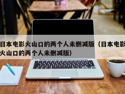 日本电影火山口的两个人未删减版（日本电影火山口的两个人未删减版）