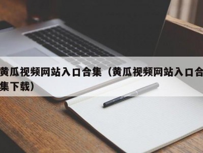黄瓜视频网站入口合集（黄瓜视频网站入口合集下载）