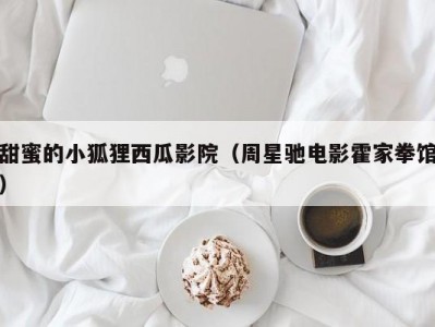 甜蜜的小狐狸西瓜影院（周星驰电影霍家拳馆）