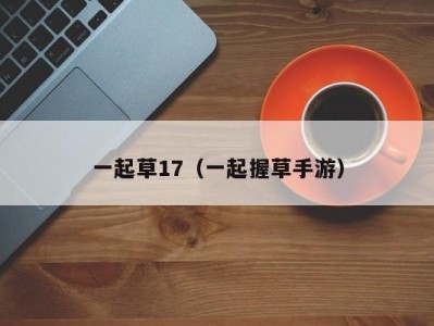 一起草17（一起握草手游）