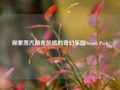 探索蒸汽朋克风格的奇幻乐园Steam Park