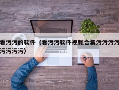 看污污的软件（看污污软件视频合集污污污污污污污污）