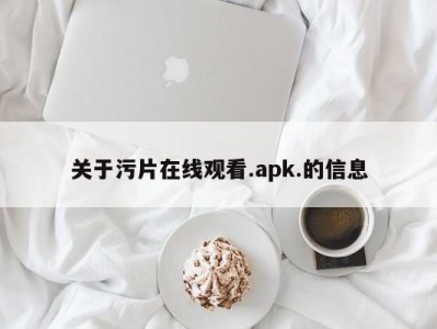 关于污片在线观看.apk.的信息