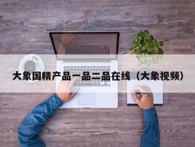 大象国精产品一品二品在线（大象视频）