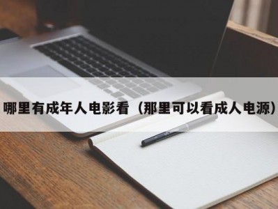 哪里有成年人电影看（那里可以看成人电源）