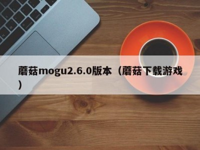 蘑菇mogu2.6.0版本（蘑菇下载游戏）