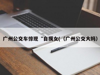广州公交车惊现“自摸女(（广州公交大妈）