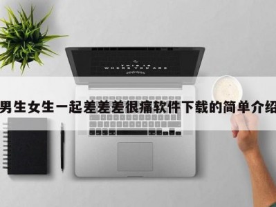 男生女生一起差差差很痛软件下载的简单介绍