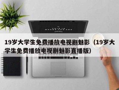19岁大学生免费播放电视剧魅影（19岁大学生免费播放电视剧魅影直播版）