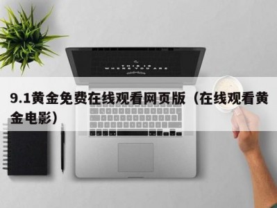 9.1黄金免费在线观看网页版（在线观看黄金电影）