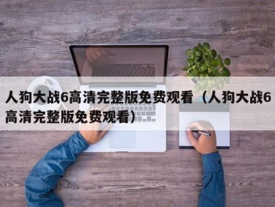 人狗大战6高清完整版免费观看（人狗大战6高清完整版免费观看）