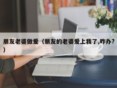 朋友老婆做爱（朋友的老婆爱上我了,咋办?）