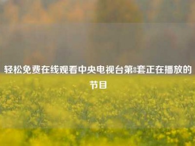 轻松免费在线观看中央电视台第8套正在播放的节目