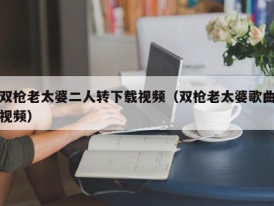 双枪老太婆二人转下载视频（双枪老太婆歌曲视频）