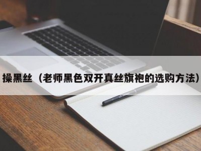 操黑丝（老师黑色双开真丝旗袍的选购方法）