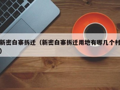 新密白寨拆迁（新密白寨拆迁用地有哪几个村）
