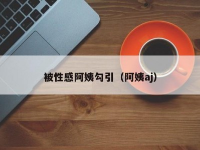 被性感阿姨勾引（阿姨aj）