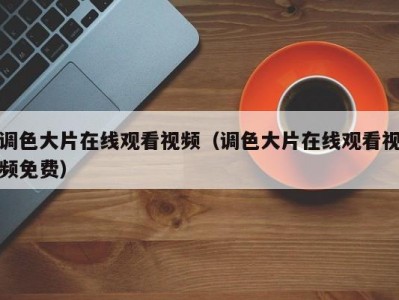 调色大片在线观看视频（调色大片在线观看视频免费）