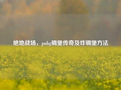 绝地战场，pubg碉堡传奇及炸碉堡     