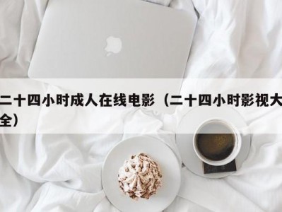 二十四小时成人在线电影（二十四小时影视大全）