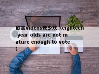 欧美videos老少欢（eighteen year olds are not mature enough to vote）