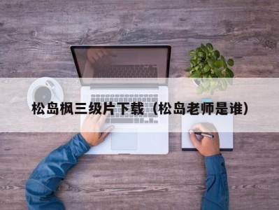 松岛枫三级片下载（松岛老师是谁）