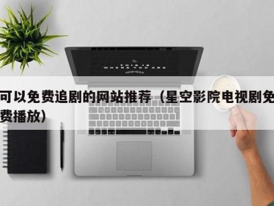 可以免费追剧的网站推荐（星空影院电视剧免费播放）