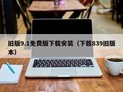 旧版9.1免费版下载安装（下载839旧版本）