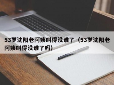 53岁沈阳老阿姨叫得没谁了（53岁沈阳老阿姨叫得没谁了吗）