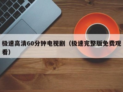 极速高清60分钟电视剧（极速完整版免费观看）