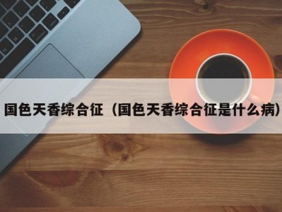 国色天香综合征（国色天香综合征是什么病）