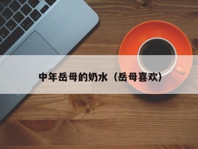 中年岳母的奶水（岳母喜欢）