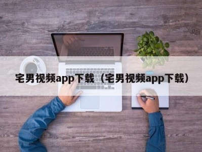 宅男视频app下载（宅男视频app下载）