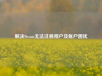 解决Steam无法注册用户及账户困扰