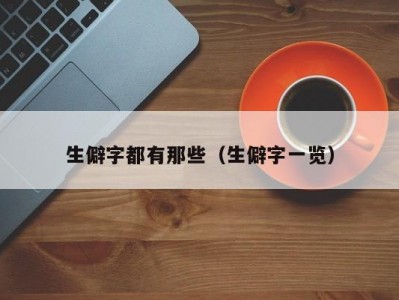 生僻字都有那些（生僻字一览）