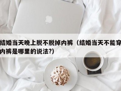 结婚当天晚上脱不脱掉内裤（结婚当天不能穿内裤是哪里的说法?）