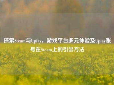 探索Steam与Uplay，游戏平台多元体验及Uplay账号在Steam上的引出方法