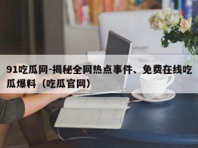 91吃瓜网-揭秘全网热点事件、免费在线吃瓜爆料（吃瓜官网）