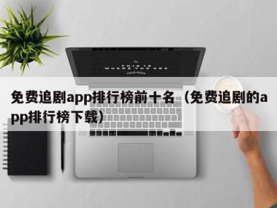 免费追剧app排行榜前十名（免费追剧的app排行榜下载）