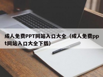 成人免费PPT网站入口大全（成人免费ppt网站入口大全下载）