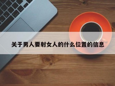 关于男人要射女人的什么位置的信息