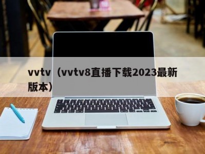 vvtv（vvtv8直播下载2023最新版本）