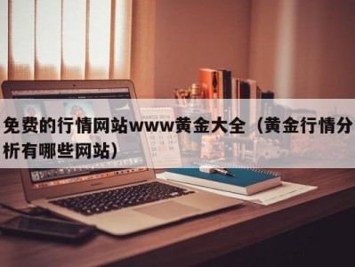 免费的行情网站www黄金大全（黄金行情分析有哪些网站）