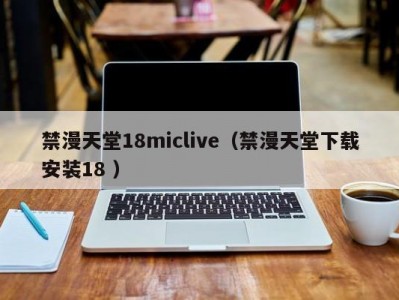禁漫天堂18miclive（禁漫天堂下载安装18 ）