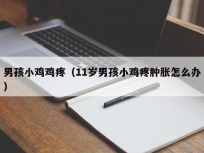 男孩小鸡鸡疼（11岁男孩小鸡疼肿胀怎么办）