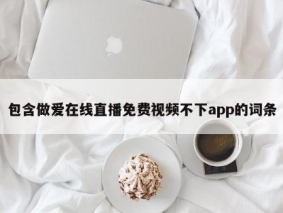 包含做爱在线直播免费视频不下app的词条