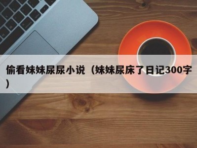 偷看妹妹尿尿小说（妹妹尿床了日记300字）