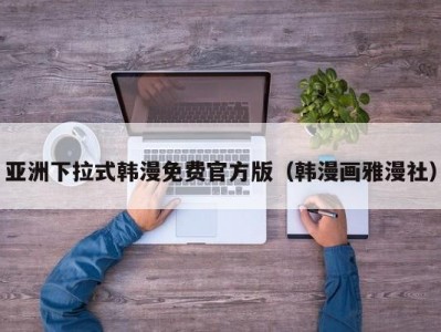 亚洲下拉式韩漫免费官方版（韩漫画雅漫社）